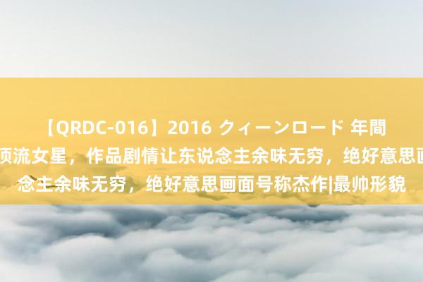 【QRDC-016】2016 クィーンロード 年間BEST10 9位台湾麻豆顶流女星，作品剧情让东说念主余味无穷，绝好意思画面号称杰作|最帅形貌