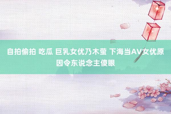 自拍偷拍 吃瓜 巨乳女优乃木萤 下海当AV女优原因令东说念主傻眼