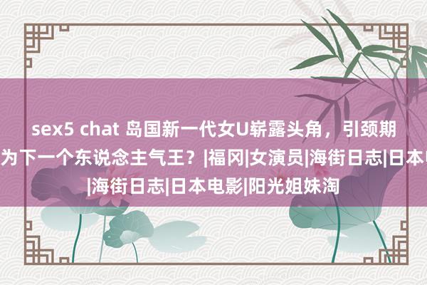 sex5 chat 岛国新一代女U崭露头角，引颈期间潮水！谁将成为下一个东说念主气王？|福冈|女演员|海街日志|日本电影|阳光姐妹淘