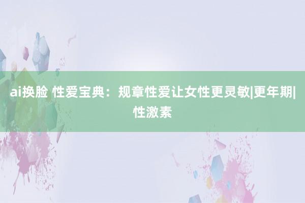 ai换脸 性爱宝典：规章性爱让女性更灵敏|更年期|性激素