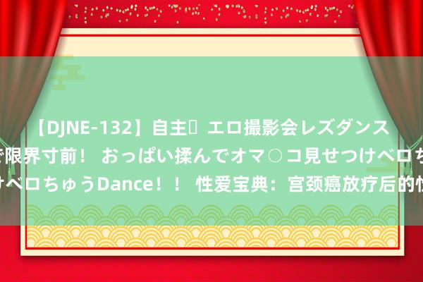 【DJNE-132】自主・エロ撮影会レズダンス 透け透けベビードールで限界寸前！ おっぱい揉んでオマ○コ見せつけベロちゅうDance！！ 性爱宝典：宫颈癌放疗后的性生涯不能少|手术