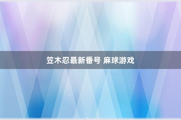 笠木忍最新番号 麻球游戏