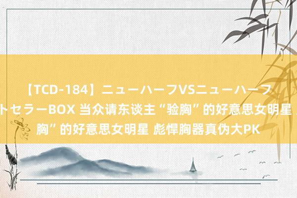 【TCD-184】ニューハーフVSニューハーフ 不純同性肛遊ベストセラーBOX 当众请东谈主“验胸”的好意思女明星 彪悍胸器真伪大PK