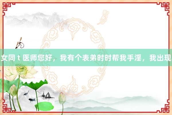 女同 t 医师您好，我有个表弟时时帮我手淫，我出现