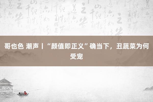 哥也色 潮声丨“颜值即正义”确当下，丑蔬菜为何受宠