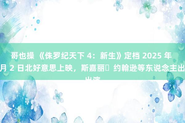 哥也操 《侏罗纪天下 4：新生》定档 2025 年 7 月 2 日北好意思上映，斯嘉丽・约翰逊等东说念主出演