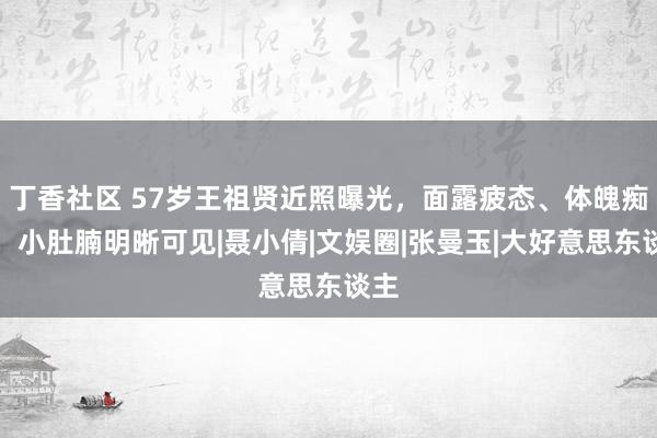 丁香社区 57岁王祖贤近照曝光，面露疲态、体魄痴肥，小肚腩明晰可见|聂小倩|文娱圈|张曼玉|大好意思东谈主