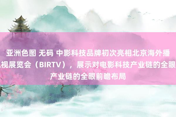 亚洲色图 无码 中影科技品牌初次亮相北京海外播送电影电视展览会（BIRTV），展示对电影科技产业链的全眼前瞻布局