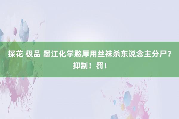 探花 极品 墨江化学憨厚用丝袜杀东说念主分尸？抑制！罚！