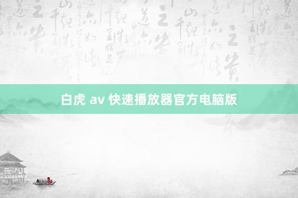 白虎 av 快速播放器官方电脑版