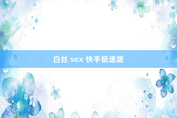 白丝 sex 快手极速版