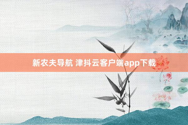 新农夫导航 津抖云客户端app下载