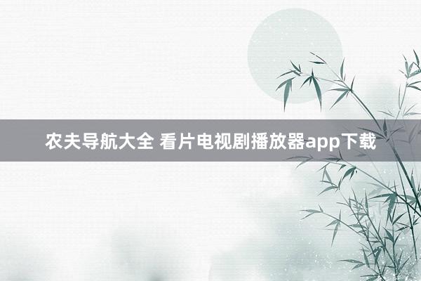 农夫导航大全 看片电视剧播放器app下载