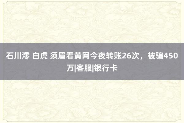 石川澪 白虎 须眉看黄网今夜转账26次，被骗450万|客服|银行卡