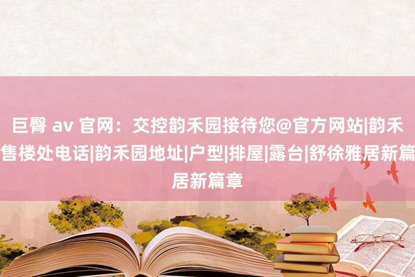 巨臀 av 官网：交控韵禾园接待您@官方网站|韵禾园售楼处电话|韵禾园地址|户型|排屋|露台|舒徐雅居新篇章