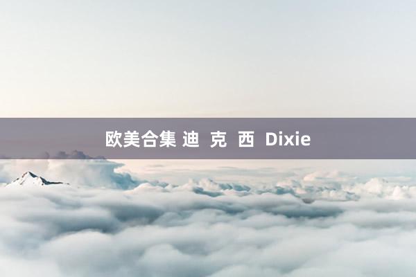 欧美合集 迪  克  西  Dixie