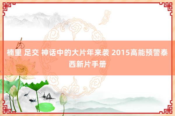 楠里 足交 神话中的大片年来袭 2015高能预警泰西新片手册