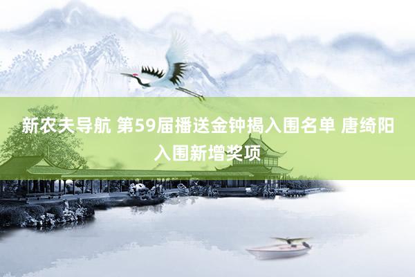 新农夫导航 第59届播送金钟揭入围名单 唐绮阳入围新增奖项