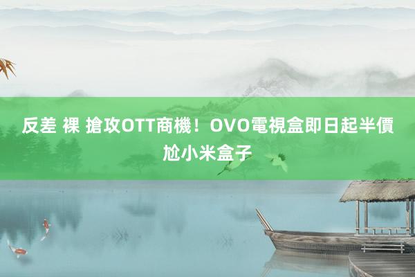 反差 裸 搶攻OTT商機！OVO電視盒即日起半價尬小米盒子