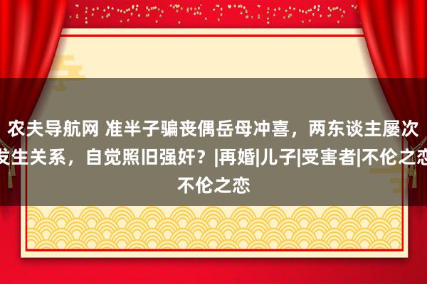 农夫导航网 准半子骗丧偶岳母冲喜，两东谈主屡次发生关系，自觉照旧强奸？|再婚|儿子|受害者|不伦之恋