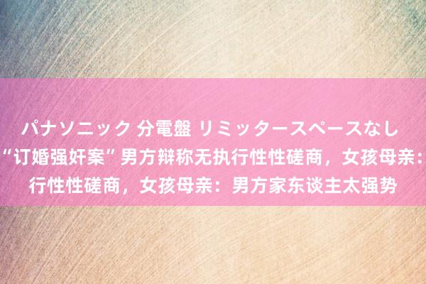 パナソニック 分電盤 リミッタースペースなし 露出・半埋込両用形 “订婚强奸案”男方辩称无执行性性磋商，女孩母亲：男方家东谈主太强势