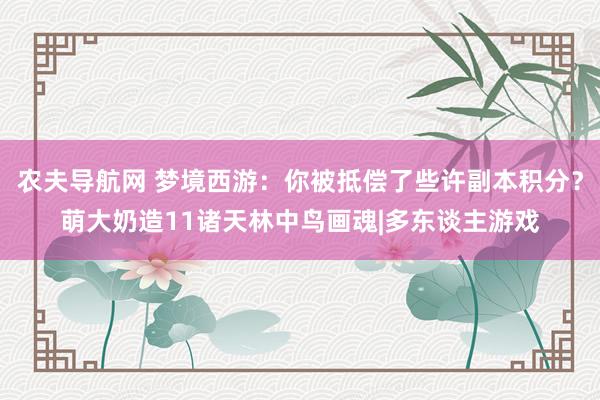 农夫导航网 梦境西游：你被抵偿了些许副本积分？萌大奶造11诸天林中鸟画魂|多东谈主游戏