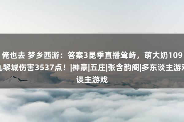 俺也去 梦乡西游：答案3昆季直播耸峙，萌大奶109九黎城伤害3537点！|神豪|五庄|张含韵阁|多东谈主游戏