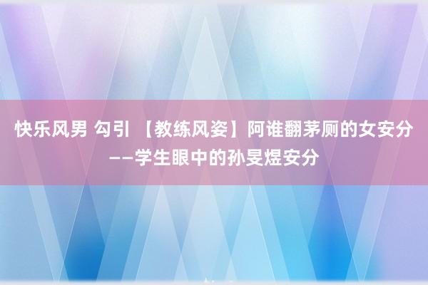 快乐风男 勾引 【教练风姿】阿谁翻茅厕的女安分——学生眼中的孙旻煜安分