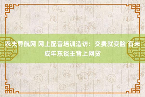 农夫导航网 网上配音培训造访：交费就变脸 有未成年东谈主背上网贷