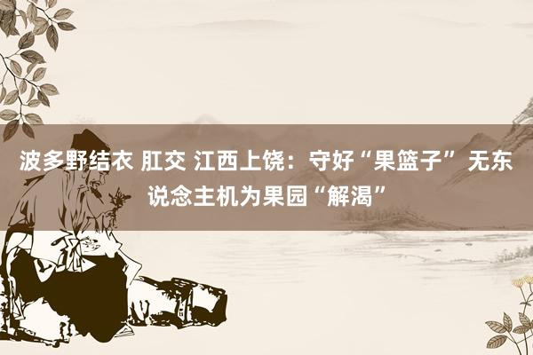 波多野结衣 肛交 江西上饶：守好“果篮子” 无东说念主机为果园“解渴”