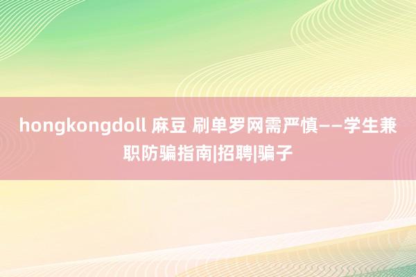 hongkongdoll 麻豆 刷单罗网需严慎——学生兼职防骗指南|招聘|骗子