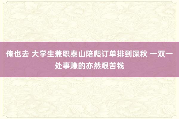 俺也去 大学生兼职泰山陪爬订单排到深秋 一双一处事赚的亦然艰苦钱