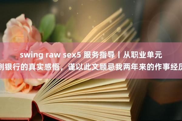 swing raw sex5 服务指导丨从职业单元到银行的真实感悟，谨以此文顾忌我两年来的作事经历