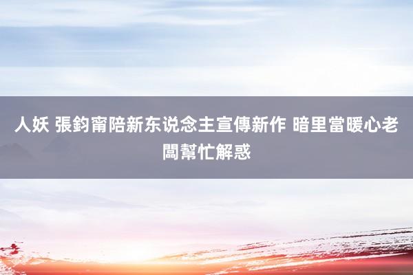 人妖 張鈞甯陪新东说念主宣傳新作 暗里當暖心老闆幫忙解惑