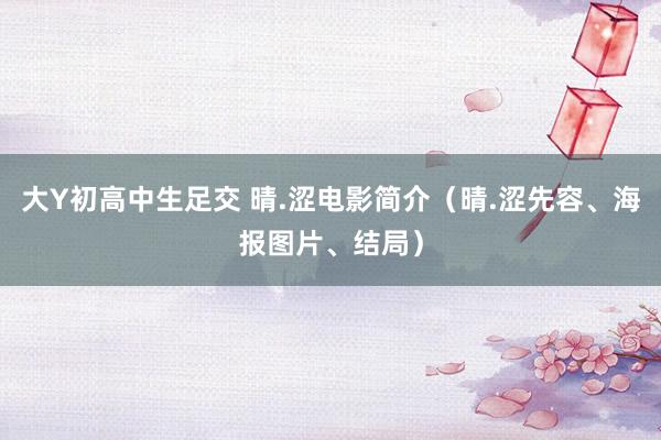 大Y初高中生足交 晴.涩电影简介（晴.涩先容、海报图片、结局）