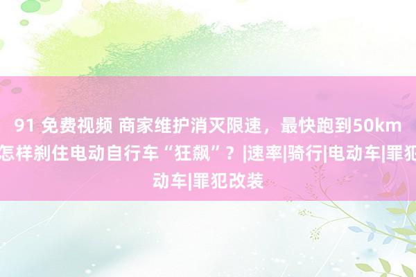 91 免费视频 商家维护消灭限速，最快跑到50km/h！怎样刹住电动自行车“狂飙”？|速率|骑行|电动车|罪犯改装