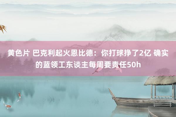 黄色片 巴克利起火恩比德：你打球挣了2亿 确实的蓝领工东谈主每周要责任50h