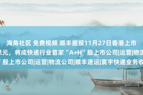 海角社区 免费视频 顺丰据报11月27日香港上市，拟募资约10亿好意思元，将成快递行业首家“A+H”股上市公司|运营|物流公司|顺丰速运|寰宇快递业务收入