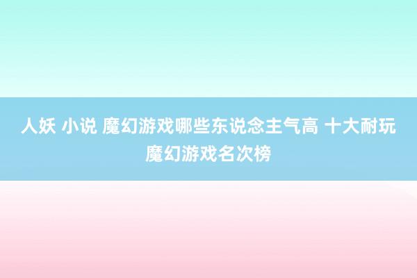 人妖 小说 魔幻游戏哪些东说念主气高 十大耐玩魔幻游戏名次榜