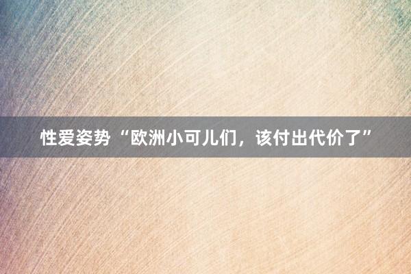 性爱姿势 “欧洲小可儿们，该付出代价了”