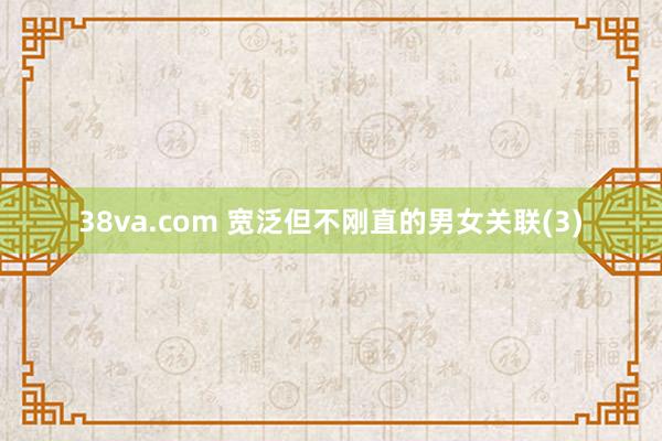 38va.com 宽泛但不刚直的男女关联(3)