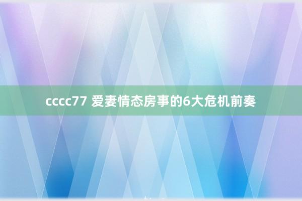 cccc77 爱妻情态房事的6大危机前奏