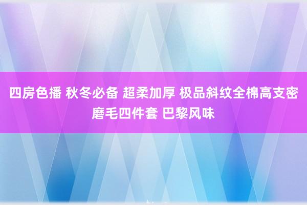 四房色播 秋冬必备 超柔加厚 极品斜纹全棉高支密磨毛四件套 巴黎风味