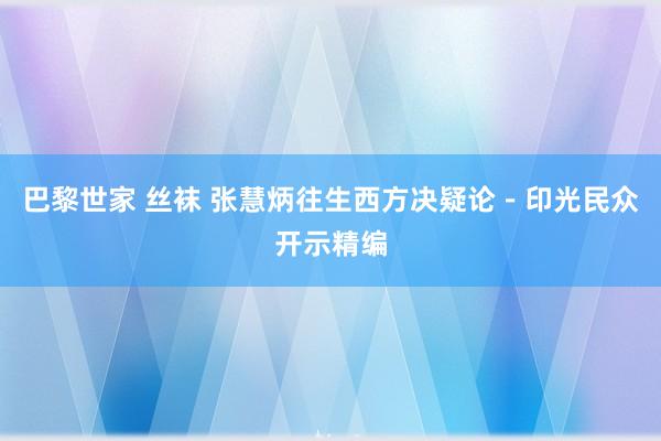 巴黎世家 丝袜 张慧炳往生西方决疑论－印光民众开示精编