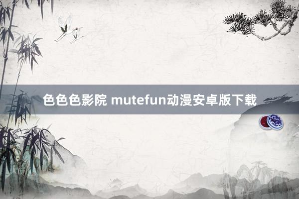 色色色影院 mutefun动漫安卓版下载